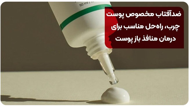 ضد آفتاب مخصوص پوست چرب، راه‌حل مناسب برای درمان منافذ باز پوست